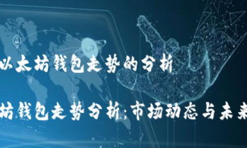 关于以太坊钱包走势的分析

以太坊钱包走势分析：市场动态与未来趋势