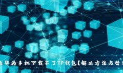 为什么华为手机下载不了TP钱包？解决方法与替代